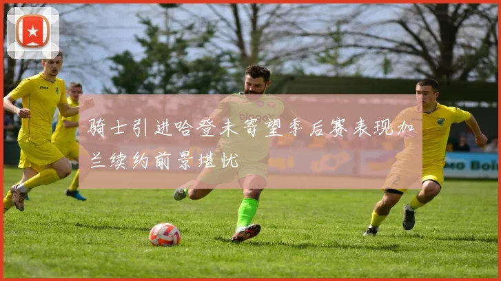 骑士引进哈登未寄望季后赛表现加兰续约前景堪忧