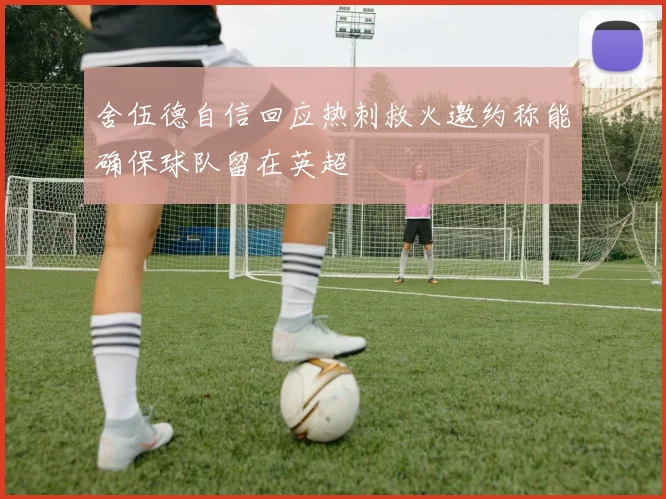 舍伍德自信回应热刺救火邀约称能确保球队留在英超