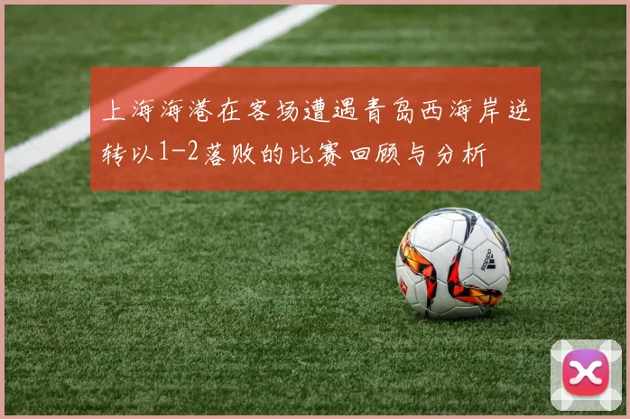 上海海港在客场遭遇青岛西海岸逆转以1-2落败的比赛回顾与分析