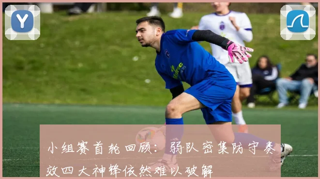 小组赛首轮回顾：弱队密集防守奏效四大神锋依然难以破解