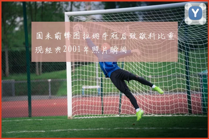 国米前锋图拉姆夺冠后致敬科比重现经典2001年照片瞬间