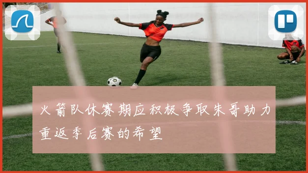 火箭队休赛期应积极争取朱哥助力重返季后赛的希望