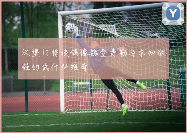 汉堡门将谈偶像魏登费勒与求知欲强的武什科维奇