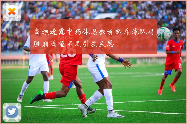 高迪透露中场休息教练怒斥球队对胜利渴望不足引发反思