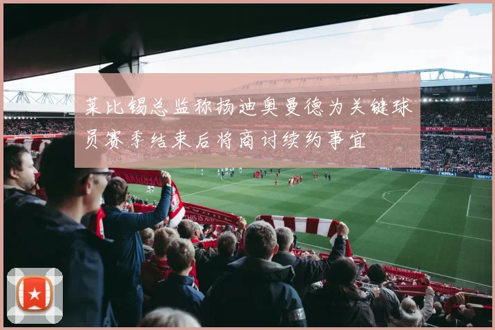 莱比锡总监称扬迪奥曼德为关键球员赛季结束后将商讨续约事宜