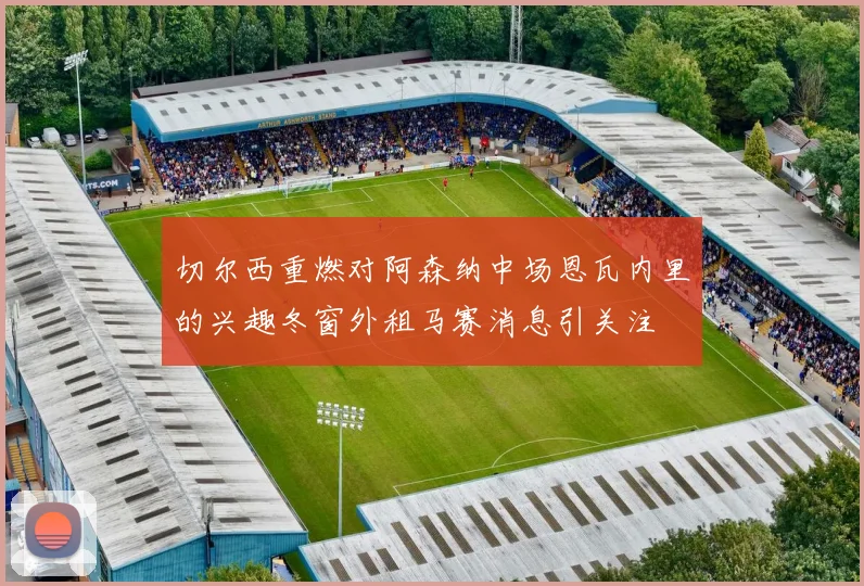 切尔西重燃对阿森纳中场恩瓦内里的兴趣冬窗外租马赛消息引关注