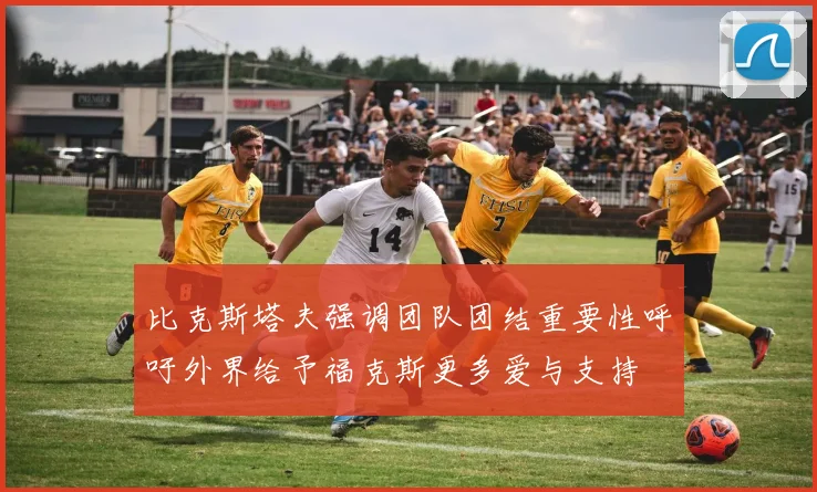 比克斯塔夫强调团队团结重要性呼吁外界给予福克斯更多爱与支持