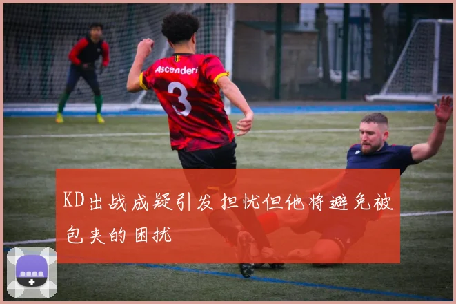 KD出战成疑引发担忧但他将避免被包夹的困扰