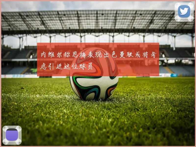 内维尔称恩梅表现出色曼联或将考虑引进这位球员
