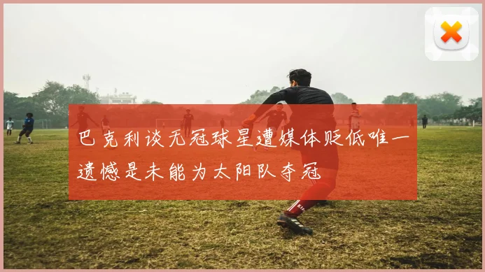 巴克利谈无冠球星遭媒体贬低唯一遗憾是未能为太阳队夺冠
