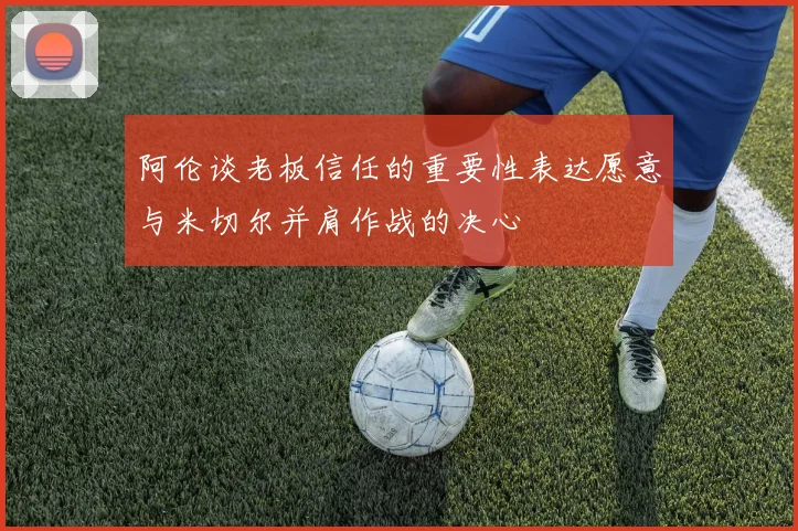 阿伦谈老板信任的重要性表达愿意与米切尔并肩作战的决心