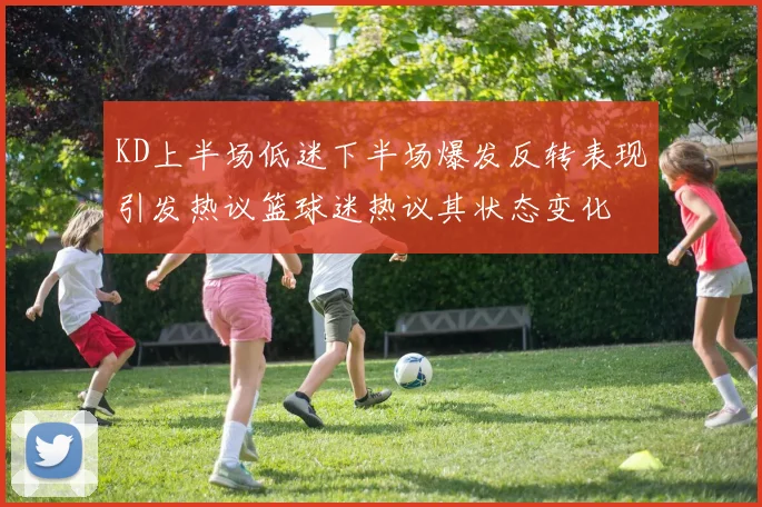 KD上半场低迷下半场爆发反转表现引发热议篮球迷热议其状态变化