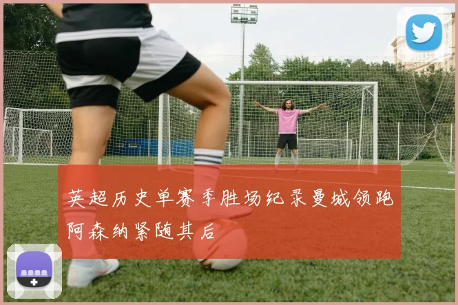 英超历史单赛季胜场纪录曼城领跑阿森纳紧随其后