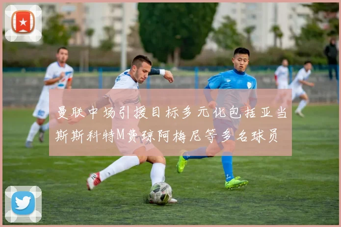 曼联中场引援目标多元化包括亚当斯斯科特M费琼阿梅尼等多名球员