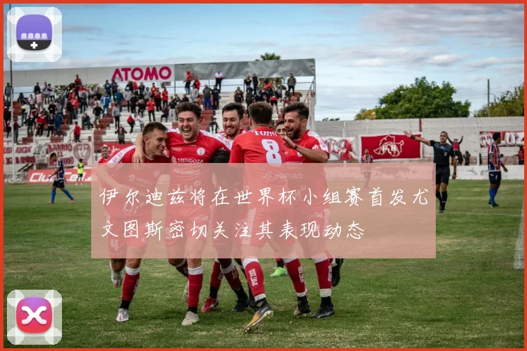 伊尔迪兹将在世界杯小组赛首发尤文图斯密切关注其表现动态