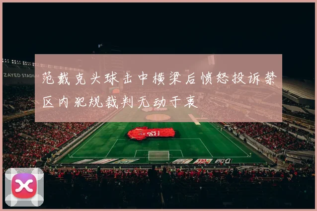范戴克头球击中横梁后愤怒投诉禁区内犯规裁判无动于衷
