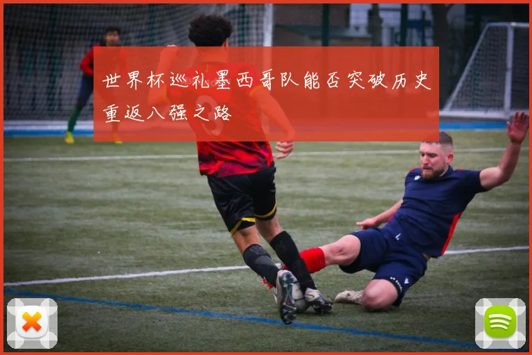 世界杯巡礼墨西哥队能否突破历史重返八强之路