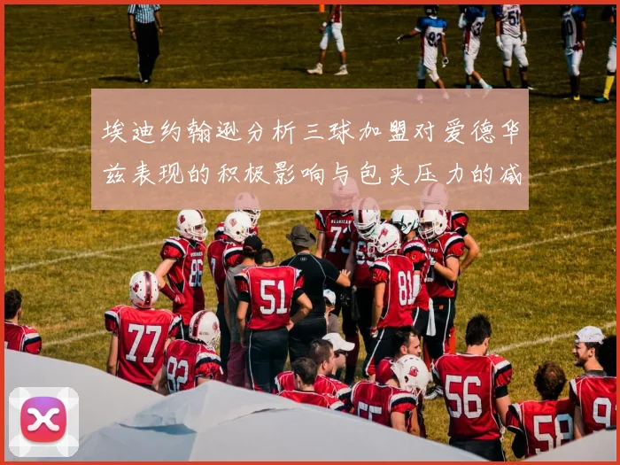 埃迪约翰逊分析三球加盟对爱德华兹表现的积极影响与包夹压力的减轻