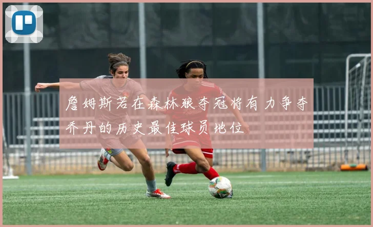 詹姆斯若在森林狼夺冠将有力争夺乔丹的历史最佳球员地位