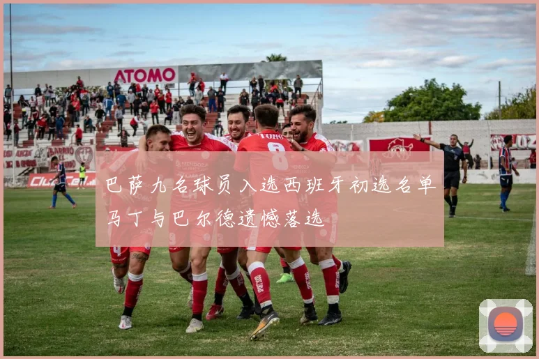 巴萨九名球员入选西班牙初选名单马丁与巴尔德遗憾落选