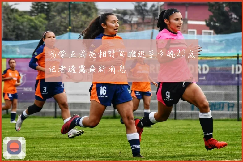 戈登正式亮相时间推迟至今晚23点记者透露最新消息