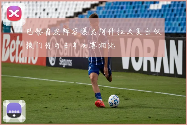 巴黎首发阵容曝光阿什拉夫复出仅换门将与去年决赛相比