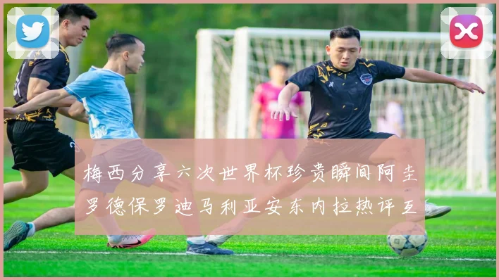 梅西分享六次世界杯珍贵瞬间阿圭罗德保罗迪马利亚安东内拉热评互动