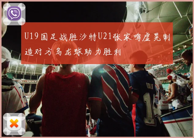 U19国足战胜沙特U21张家鸣虚晃制造对方乌龙球助力胜利