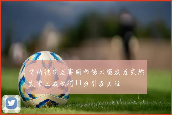 肯纳德季后赛前两场大爆发后突然失常三战仅得11分引发关注