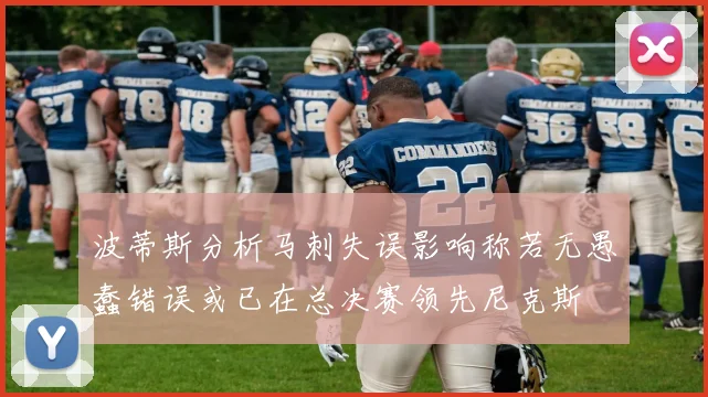 波蒂斯分析马刺失误影响称若无愚蠢错误或已在总决赛领先尼克斯