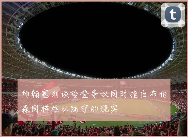 约翰塞利谈哈登争议同时指出布伦森同样难以防守的现实