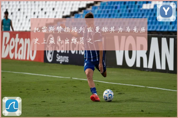 托雷斯赞扬格列兹曼称其为马竞历史上最杰出球员之一