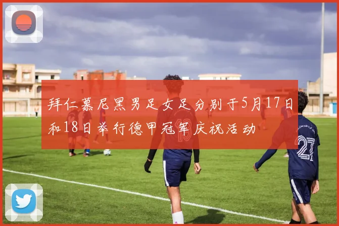 拜仁慕尼黑男足女足分别于5月17日和18日举行德甲冠军庆祝活动