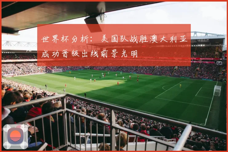 世界杯分析：美国队战胜澳大利亚成功晋级出线前景光明