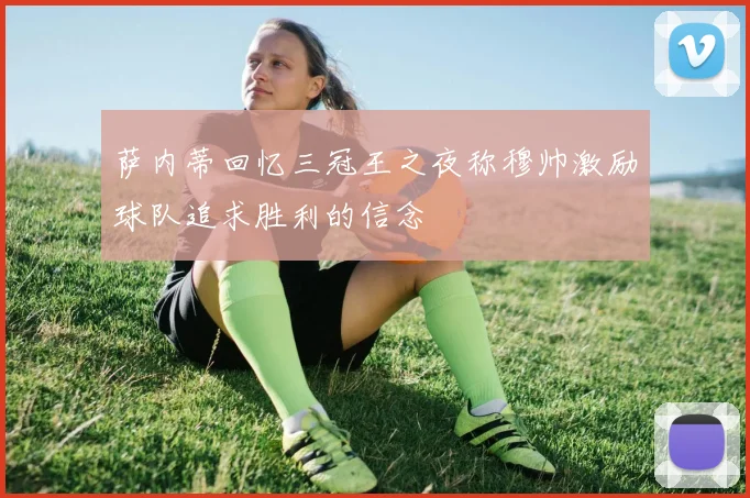 萨内蒂回忆三冠王之夜称穆帅激励球队追求胜利的信念
