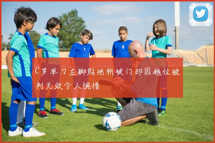 C罗单刀左脚贴地斩破门却因越位被判无效令人惋惜
