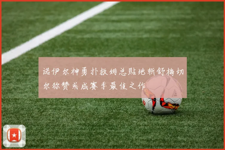 诺伊尔神勇扑救姆总贴地斩舒梅切尔称赞或成赛季最佳之作